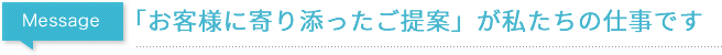 お客様に寄り添ったご提案」が私たちの仕事です